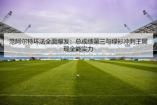 范阿尔特环法全面爆发：总成绩第三与绿衫冲刺王展现全能实力